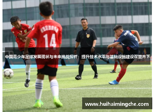 中国青少年足球发展现状与未来挑战探析：提升技术水平与基础设施建设双管齐下