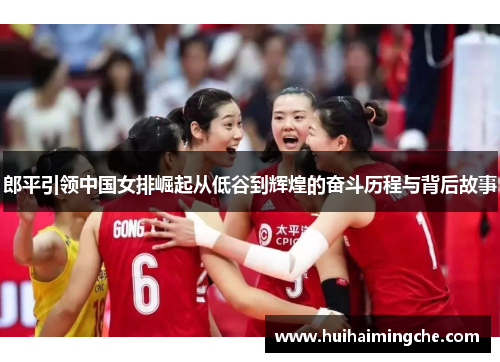 郎平引领中国女排崛起从低谷到辉煌的奋斗历程与背后故事