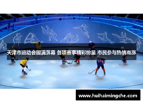 天津市运动会圆满落幕 各项赛事精彩纷呈 市民参与热情高涨