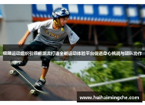 极限运动组织引领新潮流打造全新运动体验平台促进身心挑战与团队协作