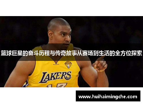 篮球巨星的奋斗历程与传奇故事从赛场到生活的全方位探索