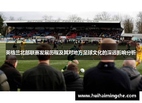 英格兰北部联赛发展历程及其对地方足球文化的深远影响分析